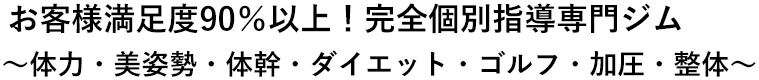 お客様満足度90％以上！完全個別指導専門ジム ～体力・美姿勢・体幹・ダイエット・ゴルフ・加圧・整体～